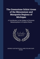 The Greenstone Schist Areas of the Menominee and Marquette Regions of Michigan: A Contribution to the Subject of Dynamic Metamorphism in Eruptive Rocks 1163611484 Book Cover