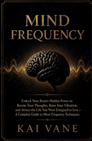 Mind Frequency: Unlock Your Brain's Hidden Power to Rewire Your Thoughts, Raise Your Vibration, and Attract the Life You Were Designed to Live — A Complete Guide to Mind Frequency Techniques B0H4WQYKKM Book Cover