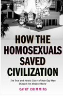 How the Homosexuals Saved Civilization: The Time and Heroic Story of How Gay Men Shaped the Modern World 1585424250 Book Cover