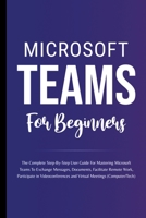 Microsoft Teams For Beginners: The Complete Step-By-Step User Guide For Mastering Microsoft Teams To Exchange Messages, Facilitate Remote Work, And Participate In Virtual Meetings B0CHN5KQ7W Book Cover