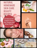 Natural Homemade Skin Care Beauty Recipes: All-Natural DIY Projects Using Oils, Flowers and Other Plants B08HTBB325 Book Cover