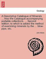 A Descriptive Catalogue of Minerals ... Also the Catalogue accompanying portable collections. ... Second edition; to which is added the method of examining minerals by the ... blow-pipe, etc. 124151951X Book Cover