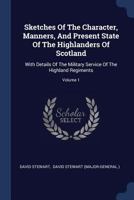 Sketches of the Character, Manners, and Present State of the Highlanders of Scotland: With Details of the Military Service of the Highland Regiments; Volume 1 1241438013 Book Cover