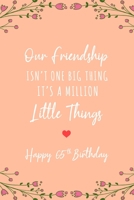 Our Friendship Isn't One Big Thing It's A Million Little Things Happy 65th Birthday: 6x9 Dot Bullet Floral Notebook/Journal 65th Birthday Gift Idea For Women 1700951599 Book Cover