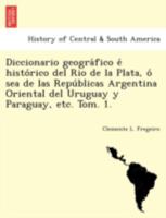 Diccionario geográfico é histórico del Rio de la Plata, ó sea de las Repúblicas Argentina Oriental del Uruguay y Paraguay, etc. Tom. 1. 1241760772 Book Cover