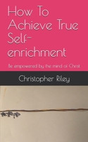 How To Achieve True Self-enrichment: Be empowered by the mind of Christ 1989098061 Book Cover