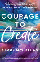 Courage to Create: Unleashing Your Artistic Gifts for Truth, Beauty, and Goodness 164680287X Book Cover