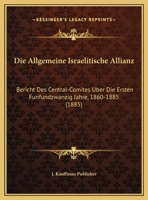Die Allgemeine Israelitische Allianz: Bericht Des Central-Comites Uber Die Ersten Funfundzwanzig Jahre, 1860-1885 (1885) 1160323607 Book Cover
