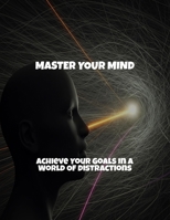 Master Your Mind: Achieve Your Goals In A World Of Distractions B0FR3SXNC6 Book Cover