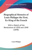 Biographical Memoirs Of Louis Philippe The First, Ex-King Of The French: With A Sketch Of The Revolutions Of 1830 And 1848 1436789311 Book Cover