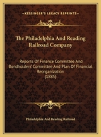 The Philadelphia And Reading Railroad Company: Reports Of Finance Committee And Bondholders' Committee And Plan Of Financial Reorganization 1167161335 Book Cover