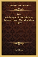 Die Krichengeschichtschriebung Johann Lorenz Von Mosheims (1903) 1120421179 Book Cover