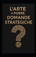 L'Arte Di Porre Domande Strategiche: Strumenti di leadership, problem solving e visione strategica per manager, imprenditori e professionisti del futuro B0FR196Z8M Book Cover