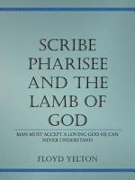 Scribe Pharasee and the Lamb of God: Man Must Accept a Loving God He Can Never Understand 1449056180 Book Cover