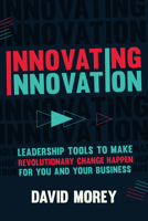 Innovating Innovation: Leadership Tools to Make Revolutionary Change Happen for You and Your Business 1633538443 Book Cover