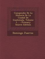 Compendio De La Historia De La Ciudad De Guatemala, Volume 1... 1016874057 Book Cover