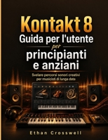 Kontakt 8 Guida per l'utente per principianti e anziani: Svelare percorsi sonori creativi per musicisti di lunga data (Italian Edition) B0H6SW1XMN Book Cover