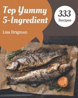 Top 333 Yummy 5-Ingredient Recipes: Making More Memories in your Kitchen with Yummy 5-Ingredient Cookbook! B08JZRXWHG Book Cover