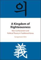 A Kingdom of Righteousness: Neo-Confucianism and Political Theory in Traditional Korea 1009740946 Book Cover