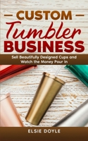 Custom Tumbler Business: Sell Beautifully Designed Cups and Watch the Money Pour In B0CW3HJDPX Book Cover