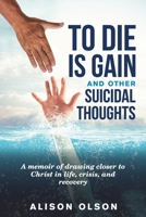 To Die Is Gain and Other Suicidal Thoughts : A Memior of Drawing Closer to Christ in Life, Crisis, and Recovery 1733172505 Book Cover