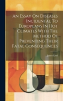 An Essay On Diseases Incidental To Europeans In Hot Climates With The Method Of Preventing Their Fatal Consequences 1020971703 Book Cover