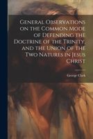 General Observations on the Common Mode of Defending the Doctrine of the Trinity, and the Union of the two Natures in Jesus Christ 1022207407 Book Cover