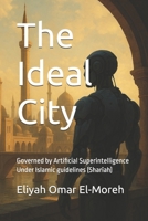 The Ideal City : Governed by Artificial Superintelligence Under Islamic guidelines (Shariah) B0F9X9GC1C Book Cover