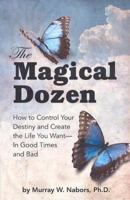 The Magical Dozen--How to Control Your Destiny and Create the Life You Want--In Good Times and Bad 0615383017 Book Cover