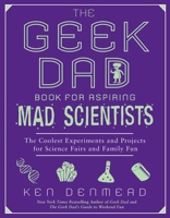 The Geek Dad Book for Aspiring Mad Scientists: The Coolest Experiments and Projects for Science Fairs and Family Fun 1592406882 Book Cover