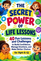THE SECRET POWER OF LIFE LESSONS: 40 Fun Lessons and Challenges to Build Confidence, Manage Emotions, and Make Better Choices for Ages 6–12 B0HJ7YKZKT Book Cover