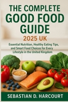 The Complete Good Food Guide 2025 UK: Essential Nutrition, Healthy Eating Tips, and Smart Food Choices for Every Lifestyle in the United Kingdom B0FRN5LCT2 Book Cover