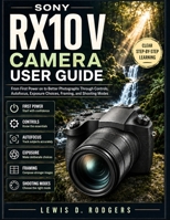 Sony RX10 V User Guide: From First Power on to Better Photographs Through Controls, Autofocus, Exposure Choices, Framing, and Shooting Modes B0HHK86J94 Book Cover