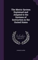 Metric System Explained and Adapted to the Systems of Instruction in the United States 1169427065 Book Cover