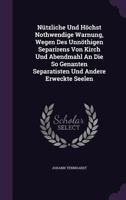Nützliche Und Höchst Nothwendige Warnung, Wegen Des Unnöthigen Separirens Von Kirch Und Abendmahl An Die So Genanten Separatisten Und Andere Erweckte Seelen 1179331117 Book Cover