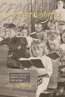 Creating Citizens: History And Identity in Alberta's Schools, 1905-1980 1552381447 Book Cover