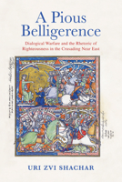 A Pious Belligerence: Dialogical Warfare and the Rhetoric of Righteousness in the Crusading Near East 0812253337 Book Cover