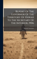 Report Of The Governor Of The Territory Of Hawaii To The Secretary Of The Interior, 1906 1024759903 Book Cover