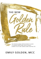 The New Golden Rule: The Professional Perfectionist's Guide to Greater Emotional Intelligence, A More Fulfilling Career, and A Better Life 1735560111 Book Cover