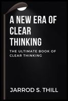 A NEW ERA OF CLEAR THINKING: The Ultimate Book Of Clear Thinking B0C2S4MYKN Book Cover