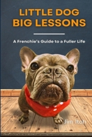 Little Dog, Big Lessons: A Frenchie's Guide to a Fuller Life: A warm, witty, and inspiring collection of life lessons learned from a stubborn but wise B0FGK5YQWT Book Cover