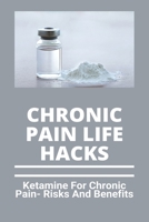 Chronic Pain Life Hacks: Ketamine For Chronic Pain- Risks And Benefits: Ketamine Effects B0915MRM72 Book Cover