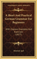 A Short And Practical German Grammar For Beginners: With Copious Examples And Exercises 1436749859 Book Cover