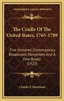 The Cradle Of The United States, 1765-1789: Five Hundred Contemporary Broadsides, Pamphlets And A Few Books 054857572X Book Cover