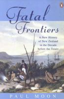 Fatal Frontiers: A New History Of New Zealand In The Decade Before The Treaty 0143020595 Book Cover