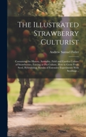The Illustrated Strawberry Culturist: Containing the History, Sexuality, Field and Garden Culture of Strawberries, Forcing or pot Culture, how to Grow ... of Extensive Experiments With Seedlings .. 1020757957 Book Cover