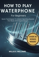 How To Play Waterphone For Beginners: Quick Techniques To Unlock Haunting Sounds For Music And Sound Design B0GHQGVS3V Book Cover