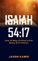 Isaiah 54:17: Under His Wings, His Shield, and the Mystery of His Protection B097X7B6LJ Book Cover