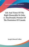 Life and Times of the Right Honorable Sir John A. Macdonald, Premier of the Dominion of Canada 1163130559 Book Cover