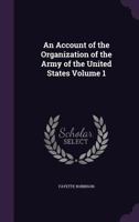 An Account of the Organization of the Army of the United States: With Biographies of Distinguished Officers of All Grades, Volume 1 135917267X Book Cover